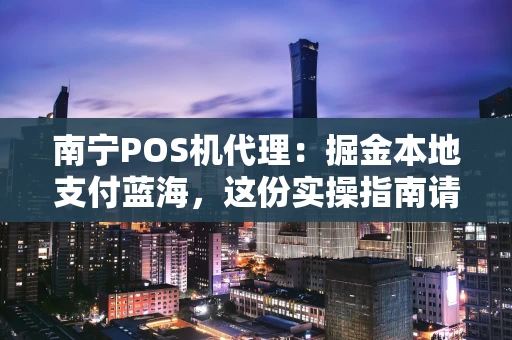南宁POS机代理：掘金本地支付蓝海，这份实操指南请收好