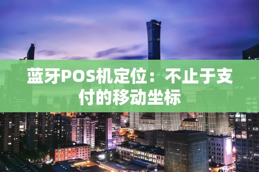 蓝牙POS机定位：不止于支付的移动坐标