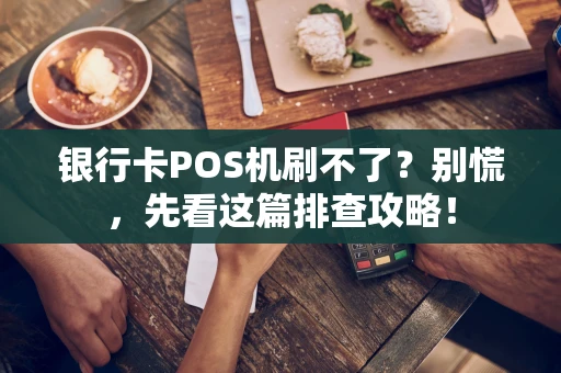 银行卡POS机刷不了？别慌，先看这篇排查攻略！
