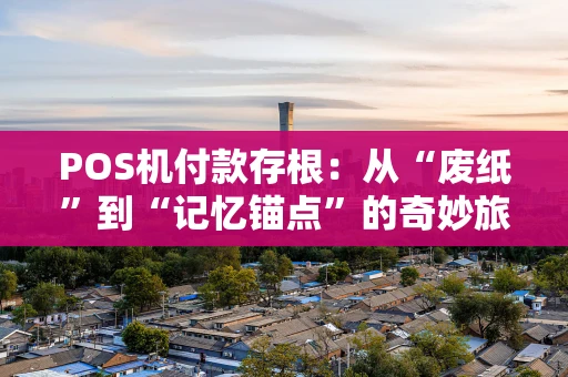 POS机付款存根：从“废纸”到“记忆锚点”的奇妙旅程