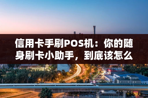 信用卡手刷POS机：你的随身刷卡小助手，到底该怎么选？