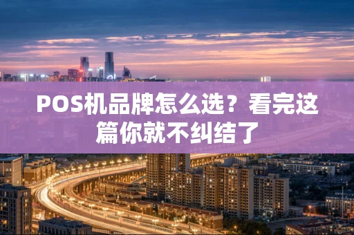 POS机品牌怎么选？看完这篇你就不纠结了