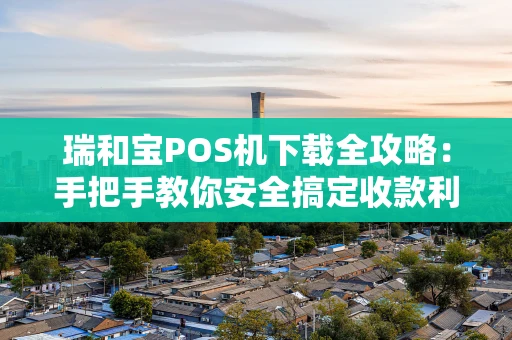 瑞和宝POS机下载全攻略：手把手教你安全搞定收款利器