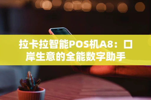 拉卡拉智能POS机A8：口岸生意的全能数字助手