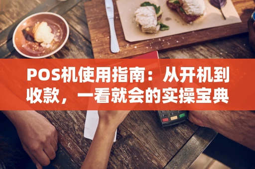 POS机使用指南：从开机到收款，一看就会的实操宝典