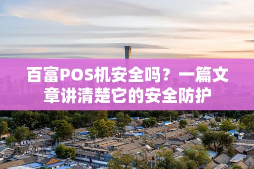 百富POS机安全吗？一篇文章讲清楚它的安全防护