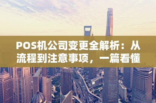 POS机公司变更全解析：从流程到注意事项，一篇看懂