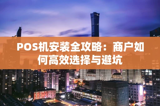 POS机安装全攻略：商户如何高效选择与避坑