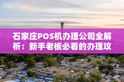 石家庄POS机办理公司全解析：新手老板必看的办理攻略