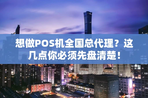 想做POS机全国总代理？这几点你必须先盘清楚！