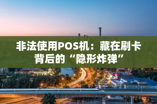 非法使用POS机：藏在刷卡背后的“隐形炸弹”