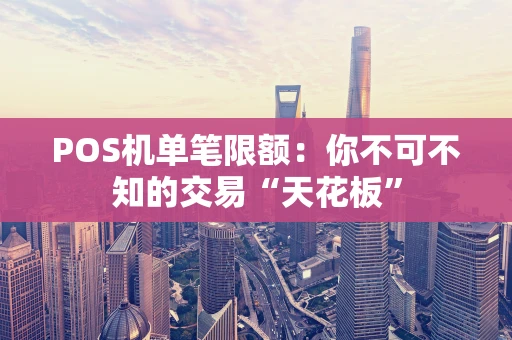 POS机单笔限额：你不可不知的交易“天花板”