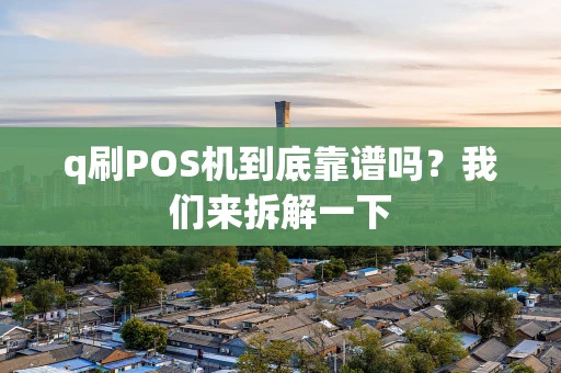 q刷POS机到底靠谱吗？我们来拆解一下