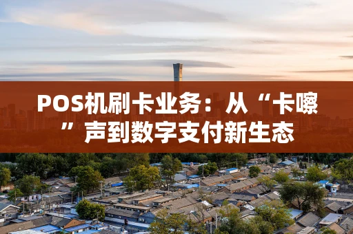 POS机刷卡业务：从“卡嚓”声到数字支付新生态
