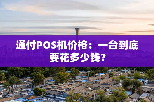 通付POS机价格：一台到底要花多少钱？