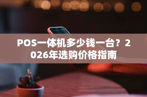 POS一体机多少钱一台？2026年选购价格指南