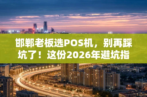 邯郸老板选POS机，别再踩坑了！这份2026年避坑指南请收好