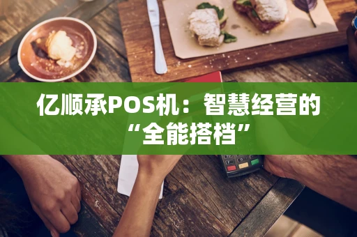 亿顺承POS机：智慧经营的“全能搭档”