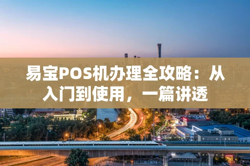 易宝POS机办理全攻略：从入门到使用，一篇讲透