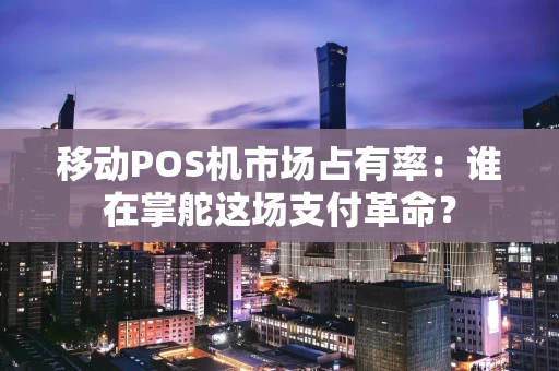移动POS机市场占有率：谁在掌舵这场支付革命？