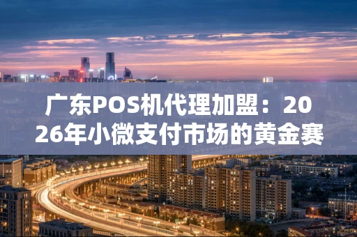 广东POS机代理加盟：2026年小微支付市场的黄金赛道实操指南