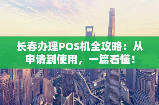 长春办理POS机全攻略：从申请到使用，一篇看懂！