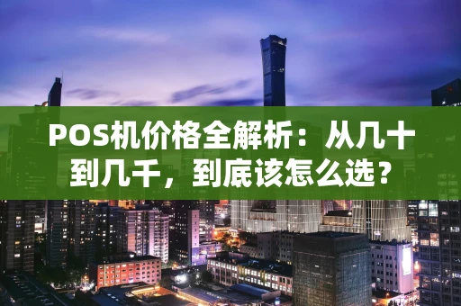 POS机价格全解析：从几十到几千，到底该怎么选？