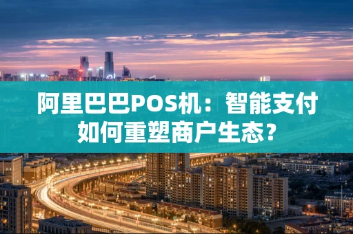 阿里巴巴POS机：智能支付如何重塑商户生态？