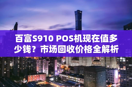 百富S910 POS机现在值多少钱？市场回收价格全解析