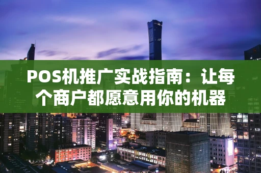 POS机推广实战指南：让每个商户都愿意用你的机器