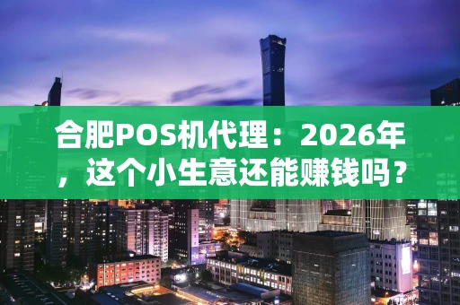 合肥POS机代理：2026年，这个小生意还能赚钱吗？