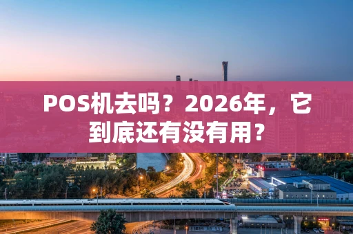 POS机去吗？2026年，它到底还有没有用？