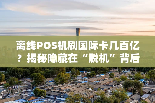 离线POS机刷国际卡几百亿？揭秘隐藏在“脱机”背后的巨大风险