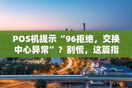 POS机提示“96拒绝，交换中心异常”？别慌，这篇指南帮你搞定！