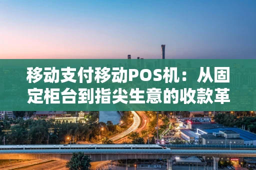 移动支付移动POS机：从固定柜台到指尖生意的收款革命