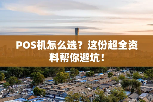 POS机怎么选？这份超全资料帮你避坑！