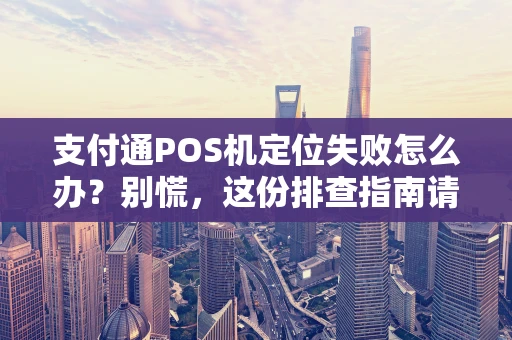 支付通POS机定位失败怎么办？别慌，这份排查指南请收好