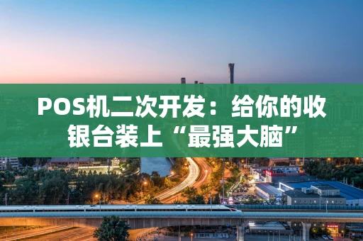 POS机二次开发：给你的收银台装上“最强大脑”