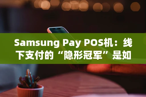 Samsung Pay POS机：线下支付的“隐形冠军”是如何炼成的？