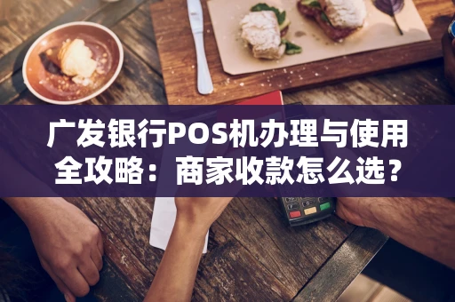 广发银行POS机办理与使用全攻略：商家收款怎么选？