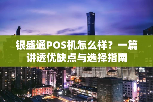 银盛通POS机怎么样？一篇讲透优缺点与选择指南
