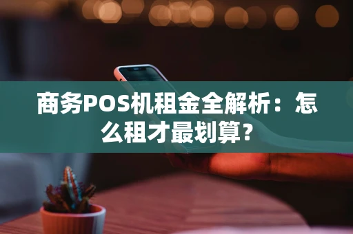 商务POS机租金全解析：怎么租才最划算？
