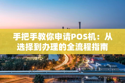 手把手教你申请POS机：从选择到办理的全流程指南