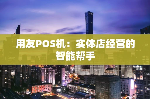 用友POS机：实体店经营的智能帮手