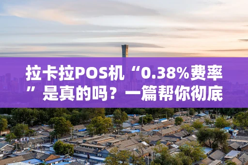拉卡拉POS机“0.38%费率”是真的吗？一篇帮你彻底搞懂的避坑指南