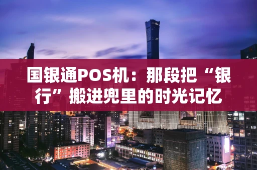 国银通POS机：那段把“银行”搬进兜里的时光记忆
