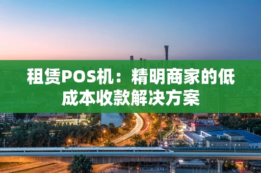 租赁POS机：精明商家的低成本收款解决方案
