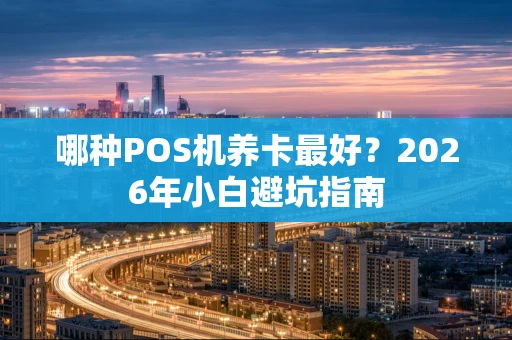 哪种POS机养卡最好？2026年小白避坑指南