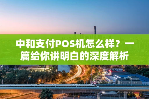 中和支付POS机怎么样？一篇给你讲明白的深度解析