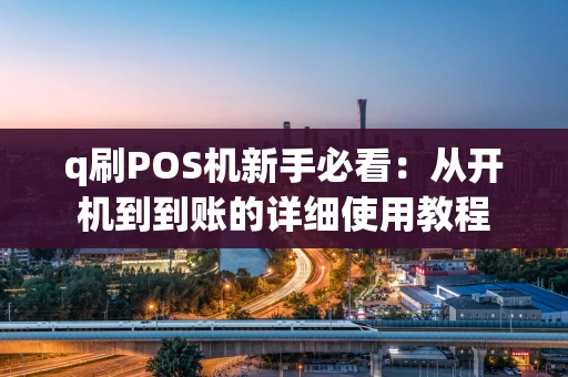 q刷POS机新手必看：从开机到到账的详细使用教程